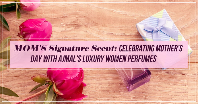 MOM'S Signature Scent: Celebrating Mother’s Day With Ajmal's Luxury Women Perfumes