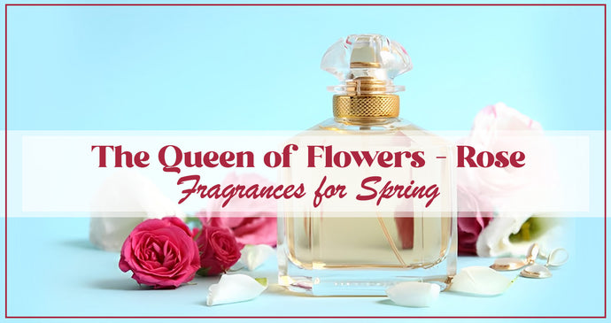 The Queen of Flowers - Rose Fragrances for Spring!