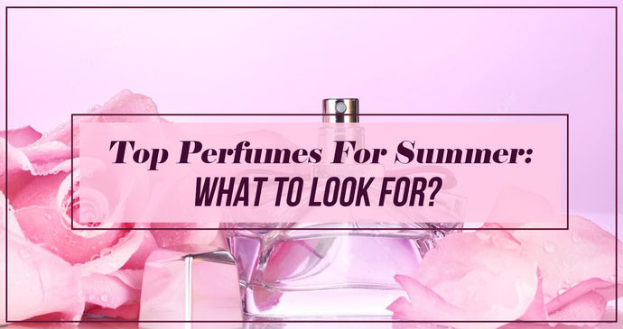 Top Perfumes For Summer: What To Look For?