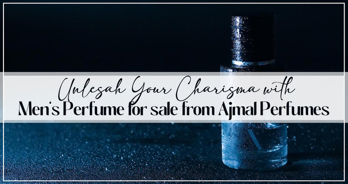 UNLEASH YOUR CHARISMA WITH MEN'S PERFUME FOR SALE FROM AJMAL PERFUMES